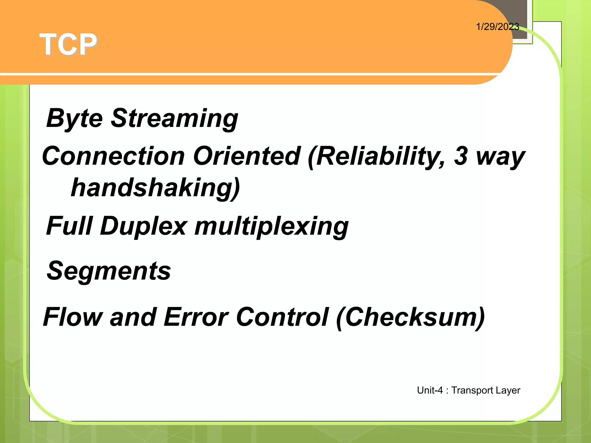 TCP
Byte Streaming
Full Duplex multiplexing
Segments
Connection Oriented (Reliability, 3 way
handshaking)
Flow and Error Control (Checksum)
1/29/2023
Unit-4 : Transport Layer
 