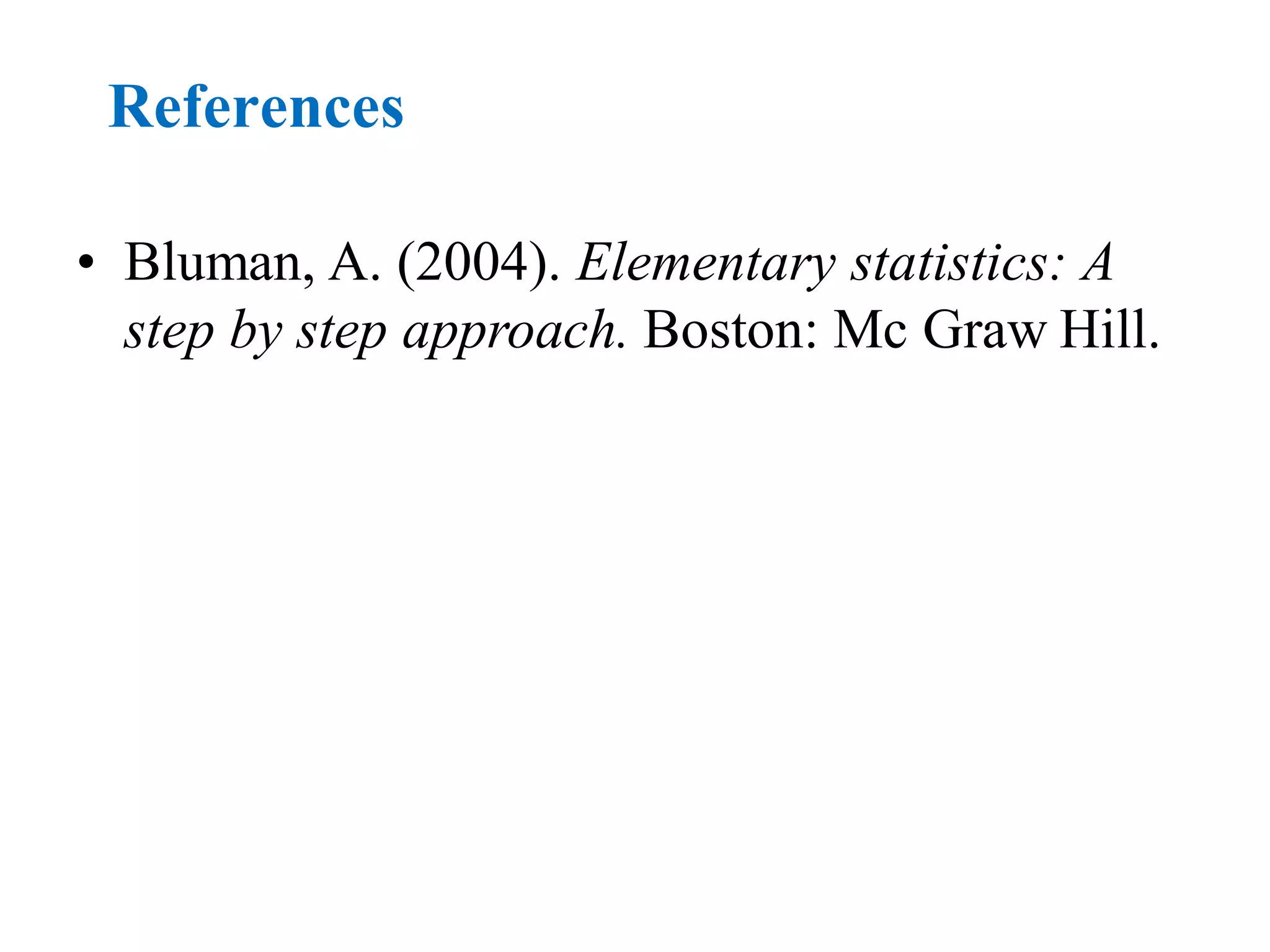 References
• Bluman, A. (2004). Elementary statistics: A
step by step approach. Boston: Mc Graw Hill.
 