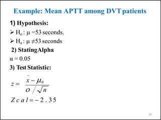 Example: Mean APTT among DVTpatients
1) Hypothesis:
 Ho :  =53 seconds.
 Ha :  ≠53 seconds
2) StatingAlpha
α = 0.05
3) Test Statistic:
20

Z c a l   2 . 35
z 
x  0
 n
 