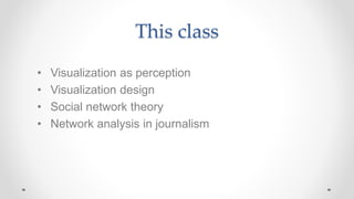 This class
• Visualization as perception
• Visualization design
• Social network theory
• Network analysis in journalism
 