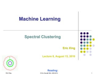 Eric Xing © Eric Xing @ CMU, 2006-2010 1
Machine Learning
Spectral Clustering
Eric Xing
Lecture 8, August 13, 2010
Reading:
 