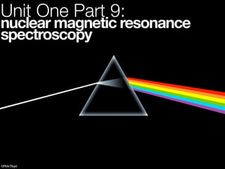 Unit One Part 9:
nuclear magnetic resonance
spectroscopy




©Pink Floyd
 