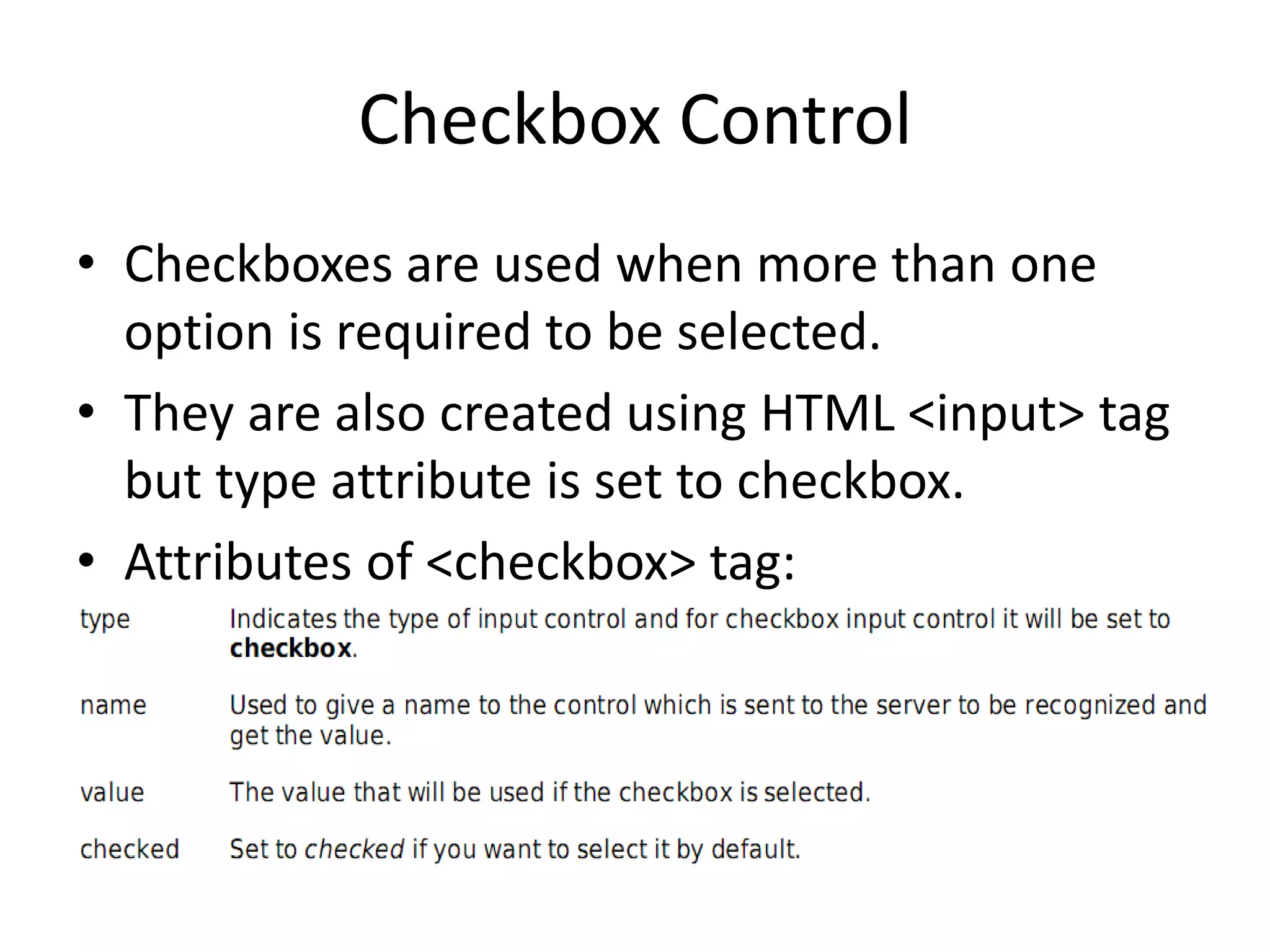 Checkbox Control
• Checkboxes are used when more than one
option is required to be selected.
• They are also created using HTML <input> tag
but type attribute is set to checkbox.
• Attributes of <checkbox> tag:
 
