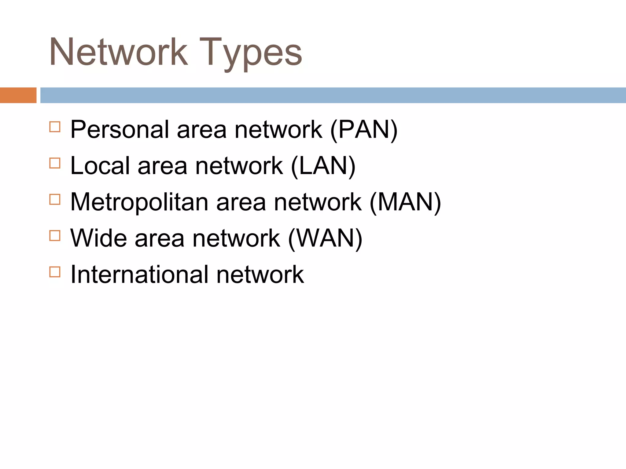 Network Types
 Personal area network (PAN)
 Local area network (LAN)
 Metropolitan area network (MAN)
 Wide area network (WAN)
 International network
 