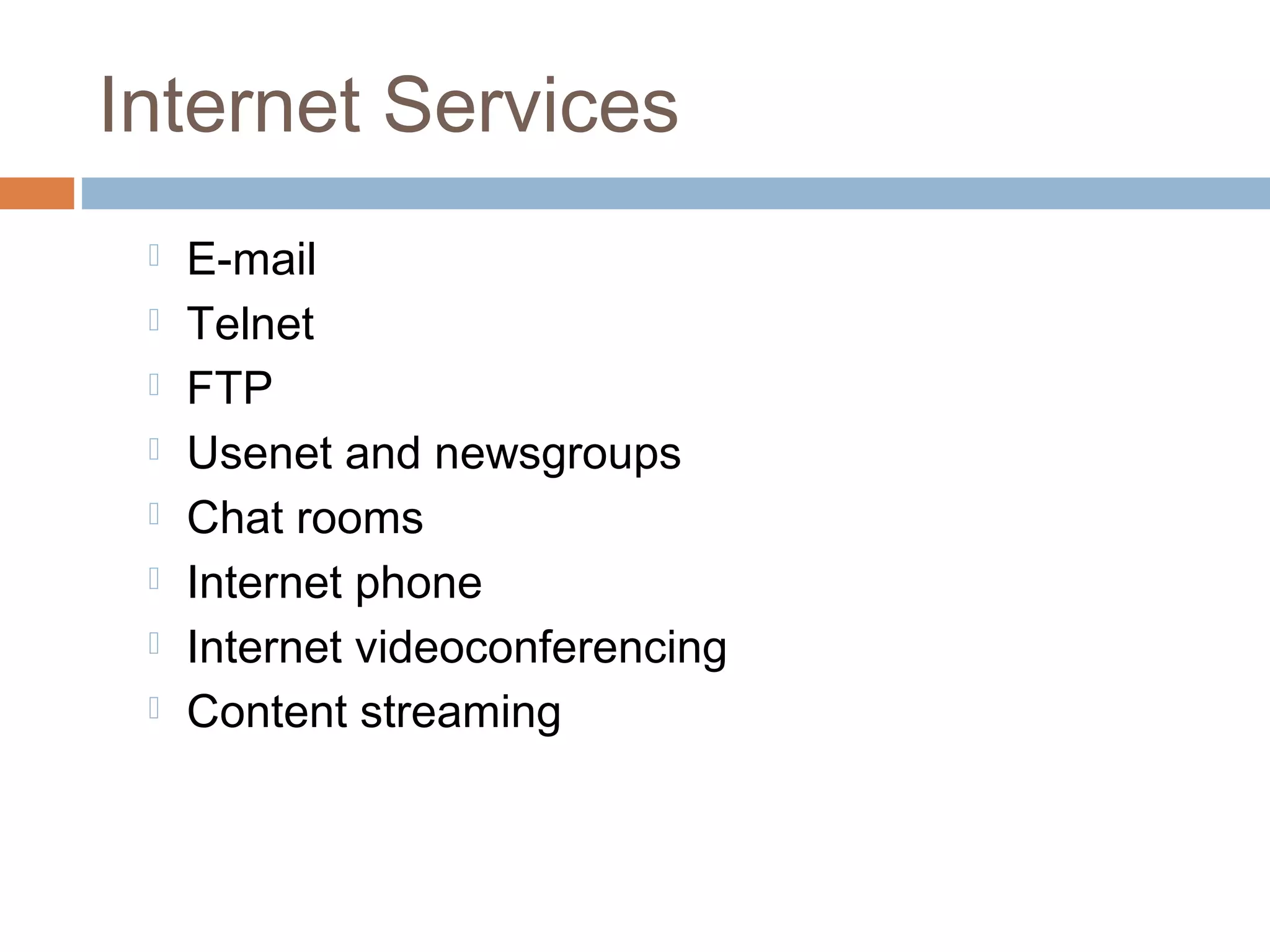 Internet Services
 E-mail
 Telnet
 FTP
 Usenet and newsgroups
 Chat rooms
 Internet phone
 Internet videoconferencing
 Content streaming
 