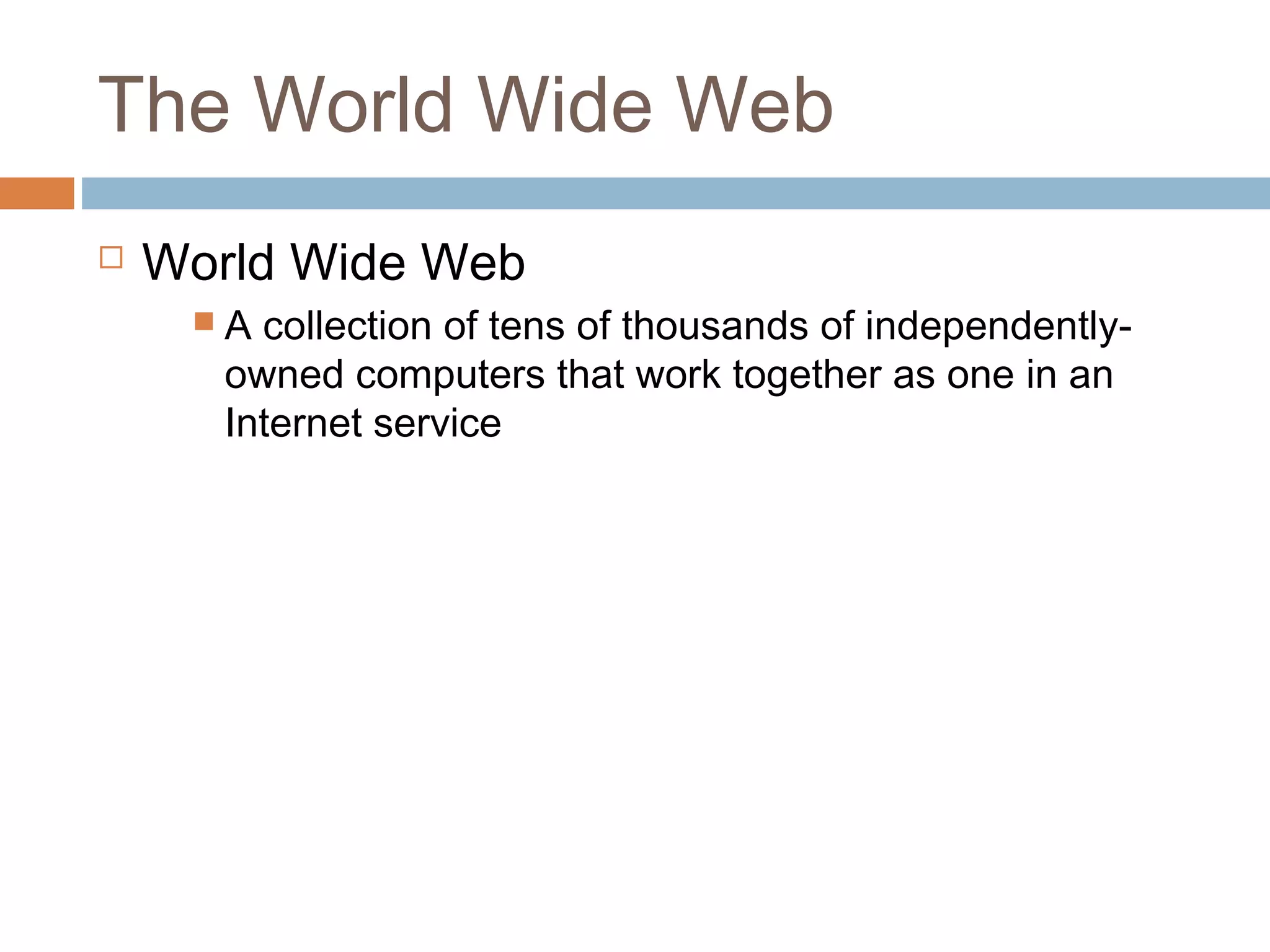 The World Wide Web
 World Wide Web
 A collection of tens of thousands of independently-
owned computers that work together as one in an
Internet service
 