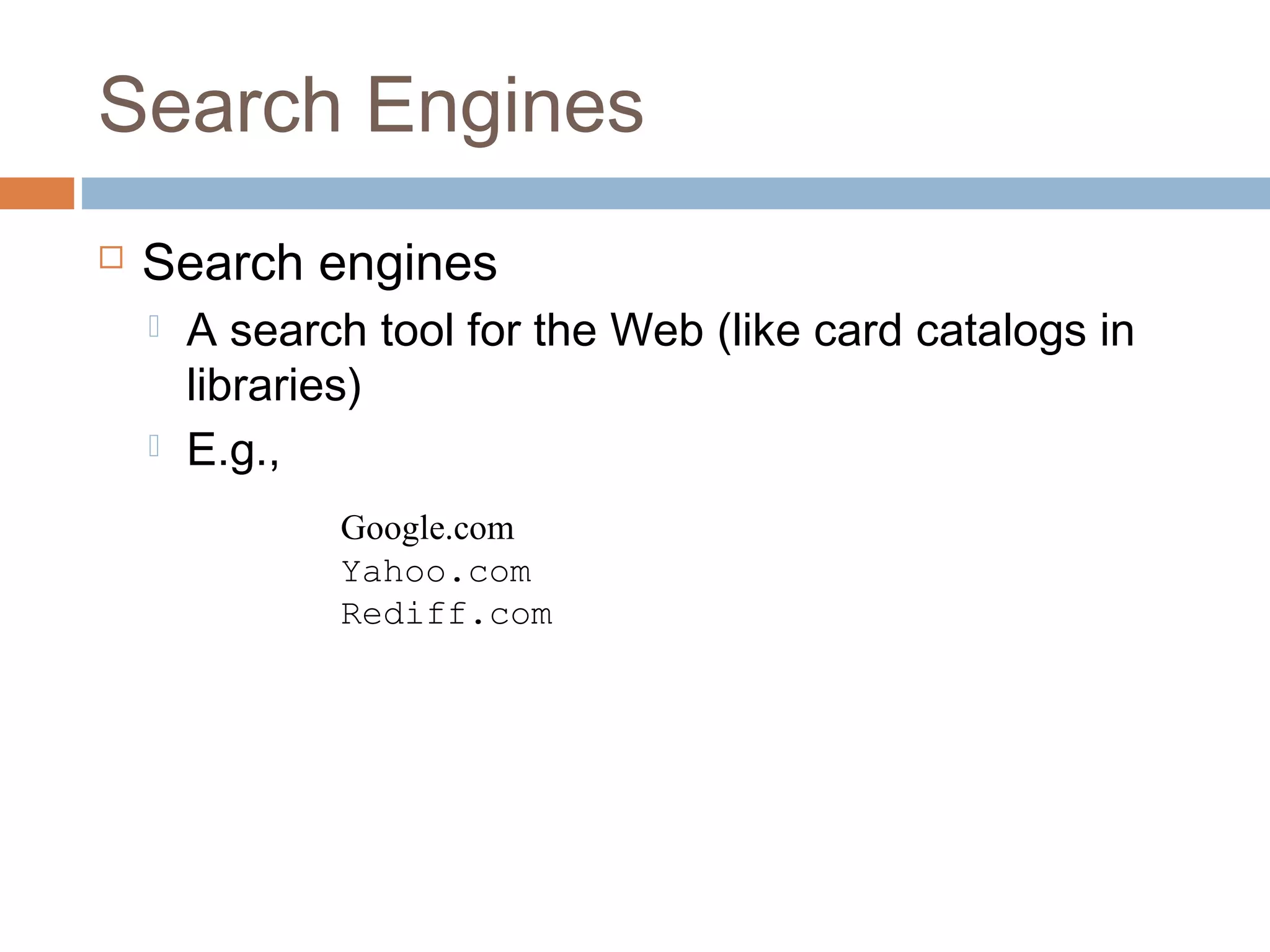 Search Engines
 Search engines
 A search tool for the Web (like card catalogs in
libraries)
 E.g.,
Google.com
Yahoo.com
Rediff.com
 