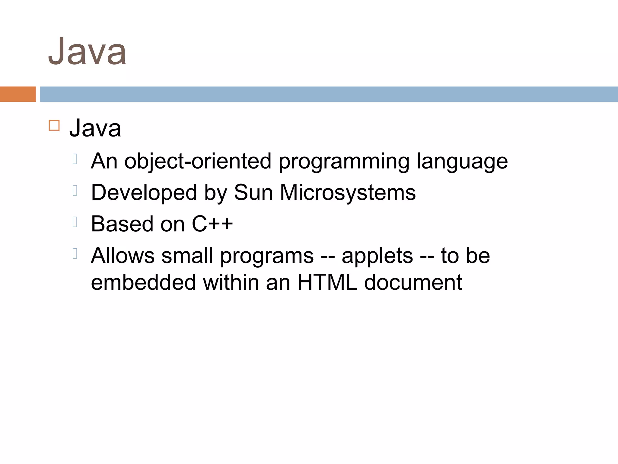 Java
 Java
 An object-oriented programming language
 Developed by Sun Microsystems
 Based on C++
 Allows small programs -- applets -- to be
embedded within an HTML document
 