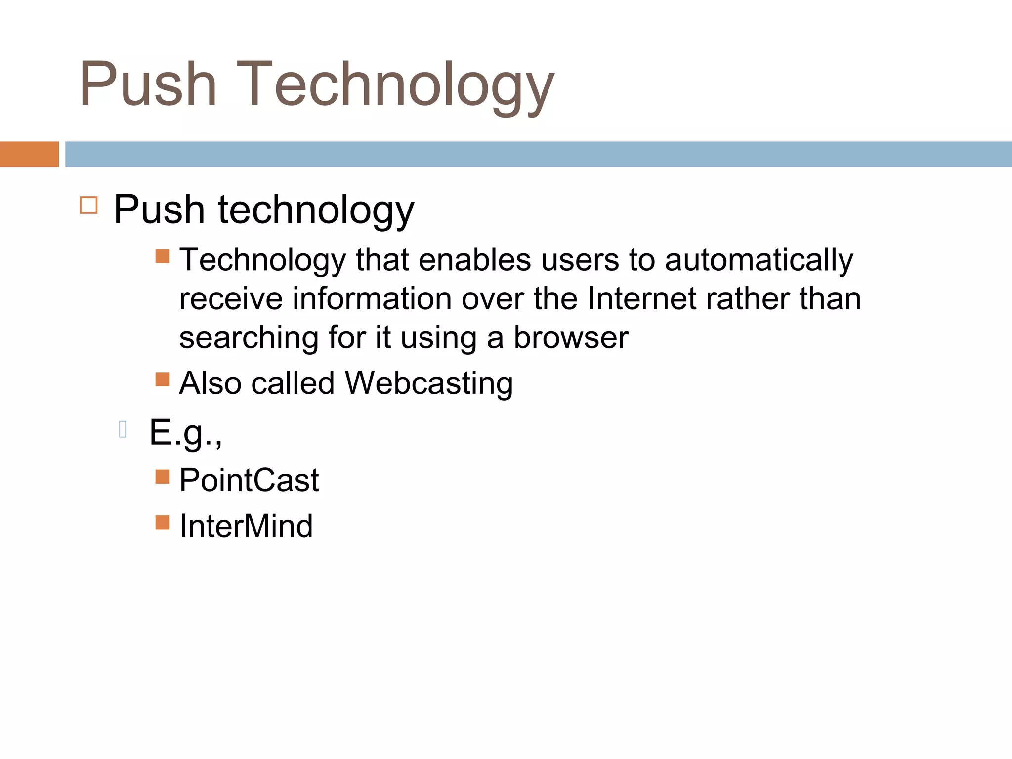 Push Technology
 Push technology
 Technology that enables users to automatically
receive information over the Internet rather than
searching for it using a browser
 Also called Webcasting
 E.g.,
 PointCast
 InterMind
 