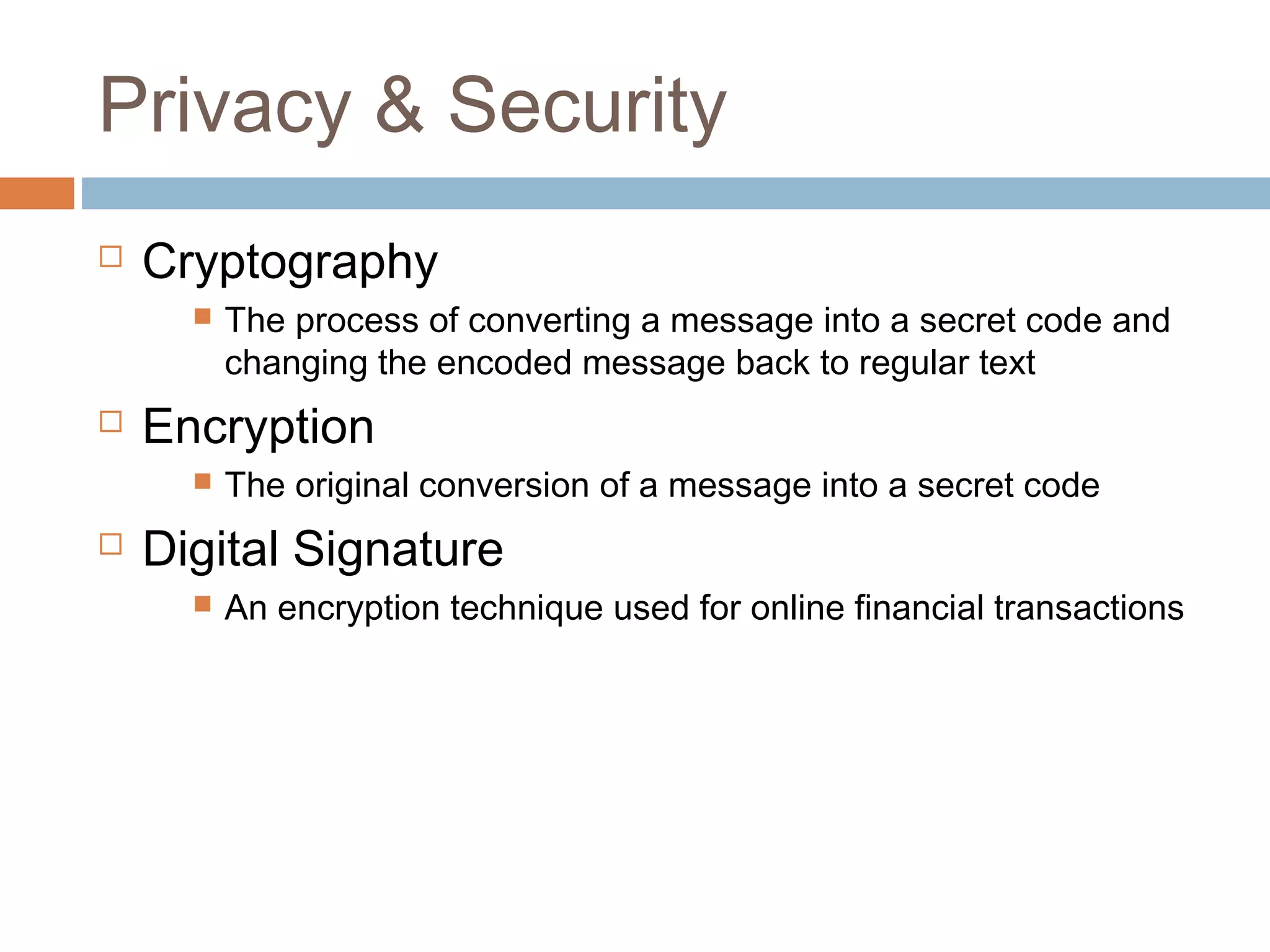 Privacy & Security
 Cryptography
 The process of converting a message into a secret code and
changing the encoded message back to regular text
 Encryption
 The original conversion of a message into a secret code
 Digital Signature
 An encryption technique used for online financial transactions
 