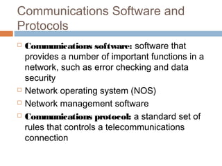 Communications Software and
Protocols
 Communications software: software that
provides a number of important functions in a
network, such as error checking and data
security
 Network operating system (NOS)
 Network management software
 Communications protocol: a standard set of
rules that controls a telecommunications
connection
 