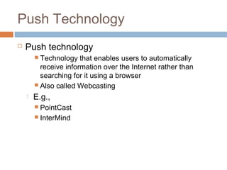 Push Technology
 Push technology
 Technology that enables users to automatically
receive information over the Internet rather than
searching for it using a browser
 Also called Webcasting
 E.g.,
 PointCast
 InterMind
 