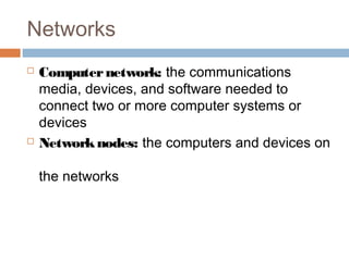 Networks
 Computernetwork: the communications
media, devices, and software needed to
connect two or more computer systems or
devices
 Networknodes: the computers and devices on
the networks
 
