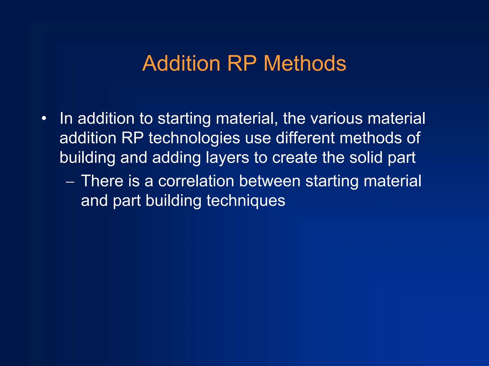 Addition RP Methods
• In addition to starting material, the various material
addition RP technologies use different methods of
building and adding layers to create the solid part
− There is a correlation between starting material
and part building techniques
 