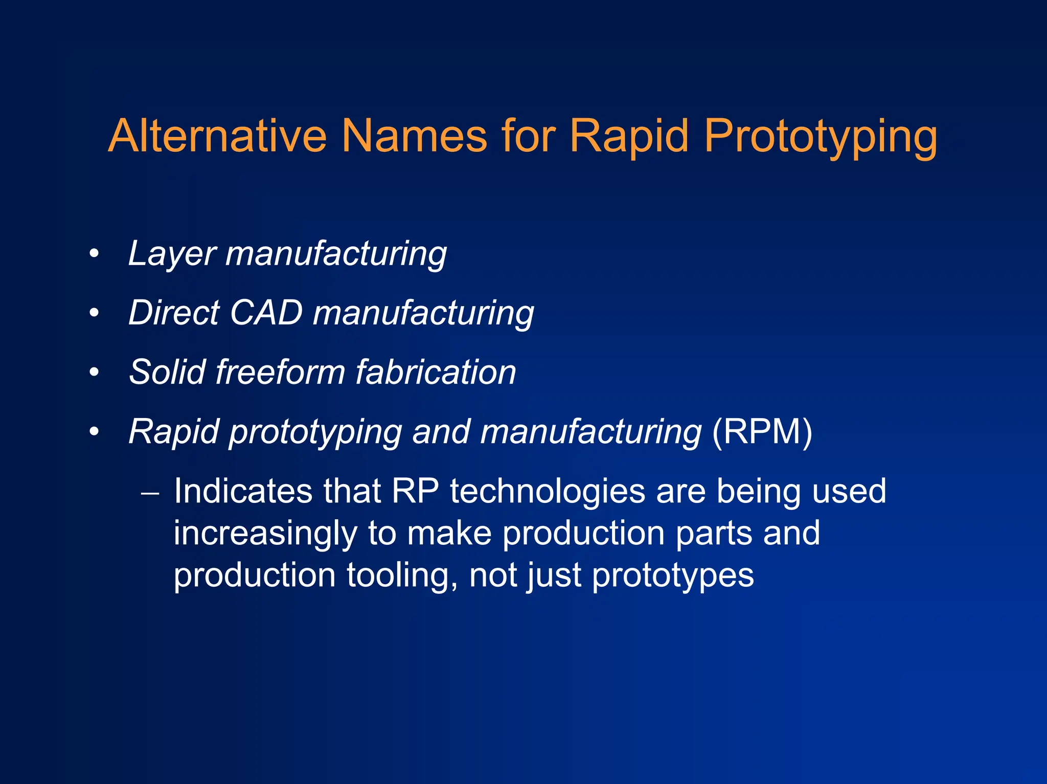 Alternative Names for Rapid Prototyping
• Layer manufacturing
• Direct CAD manufacturing
• Solid freeform fabrication
• Rapid prototyping and manufacturing (RPM)
− Indicates that RP technologies are being used
increasingly to make production parts and
production tooling, not just prototypes
 
