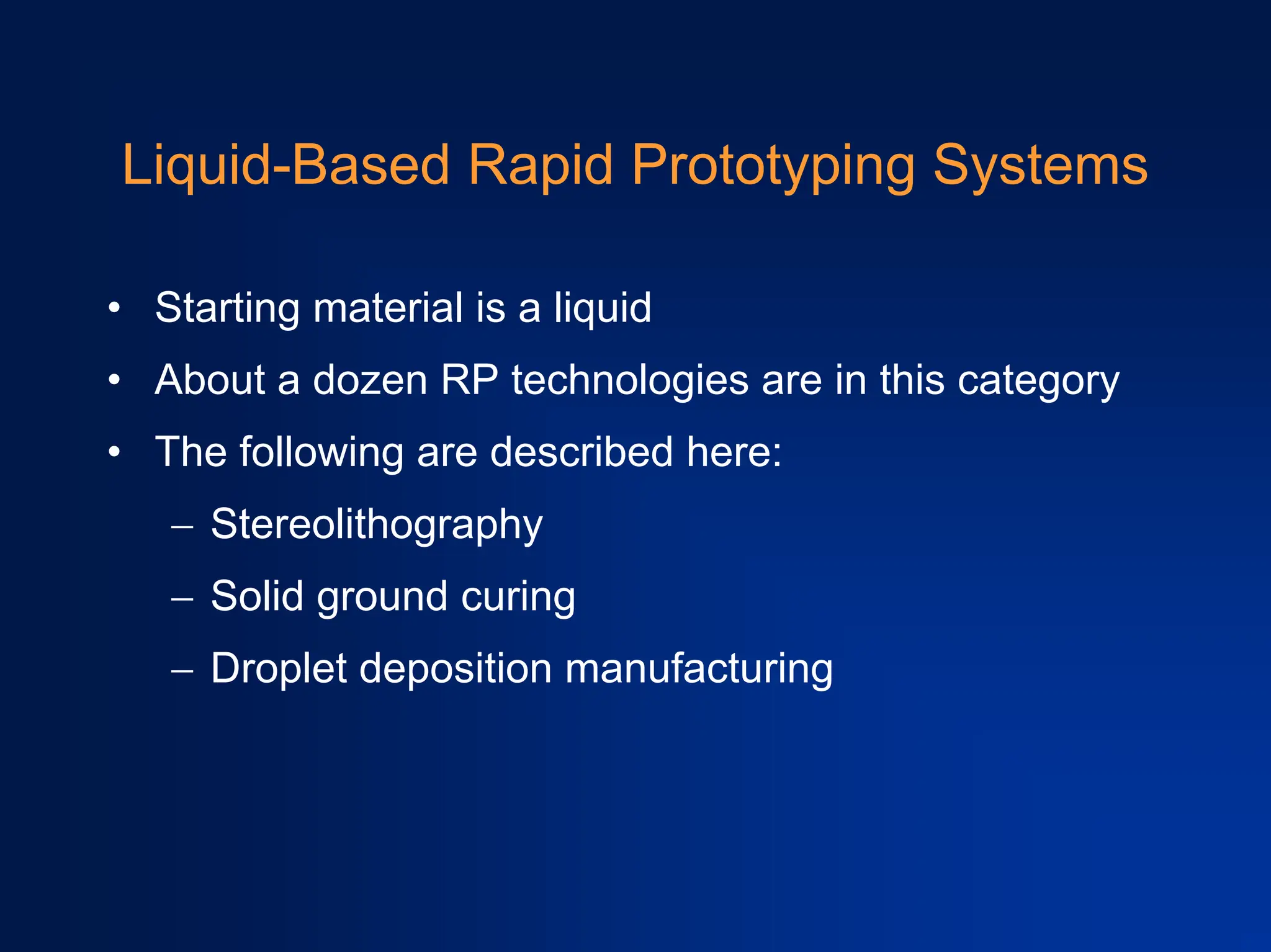 Liquid-Based Rapid Prototyping Systems
• Starting material is a liquid
• About a dozen RP technologies are in this category
• The following are described here:
− Stereolithography
− Solid ground curing
− Droplet deposition manufacturing
 