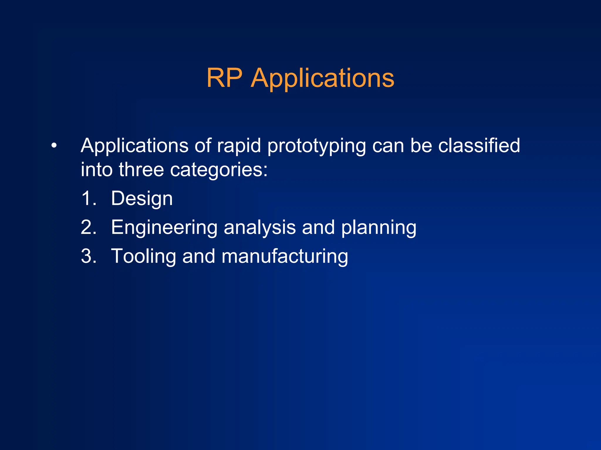 RP Applications
• Applications of rapid prototyping can be classified
into three categories:
1. Design
2. Engineering analysis and planning
3. Tooling and manufacturing
 