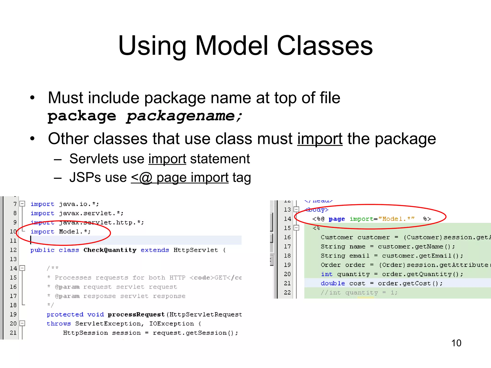 Using Model Classes Must include package name at top of file package  packagename; Other classes that use class must  import  the package Servlets use  import  statement JSPs use  <@ page import  tag 
