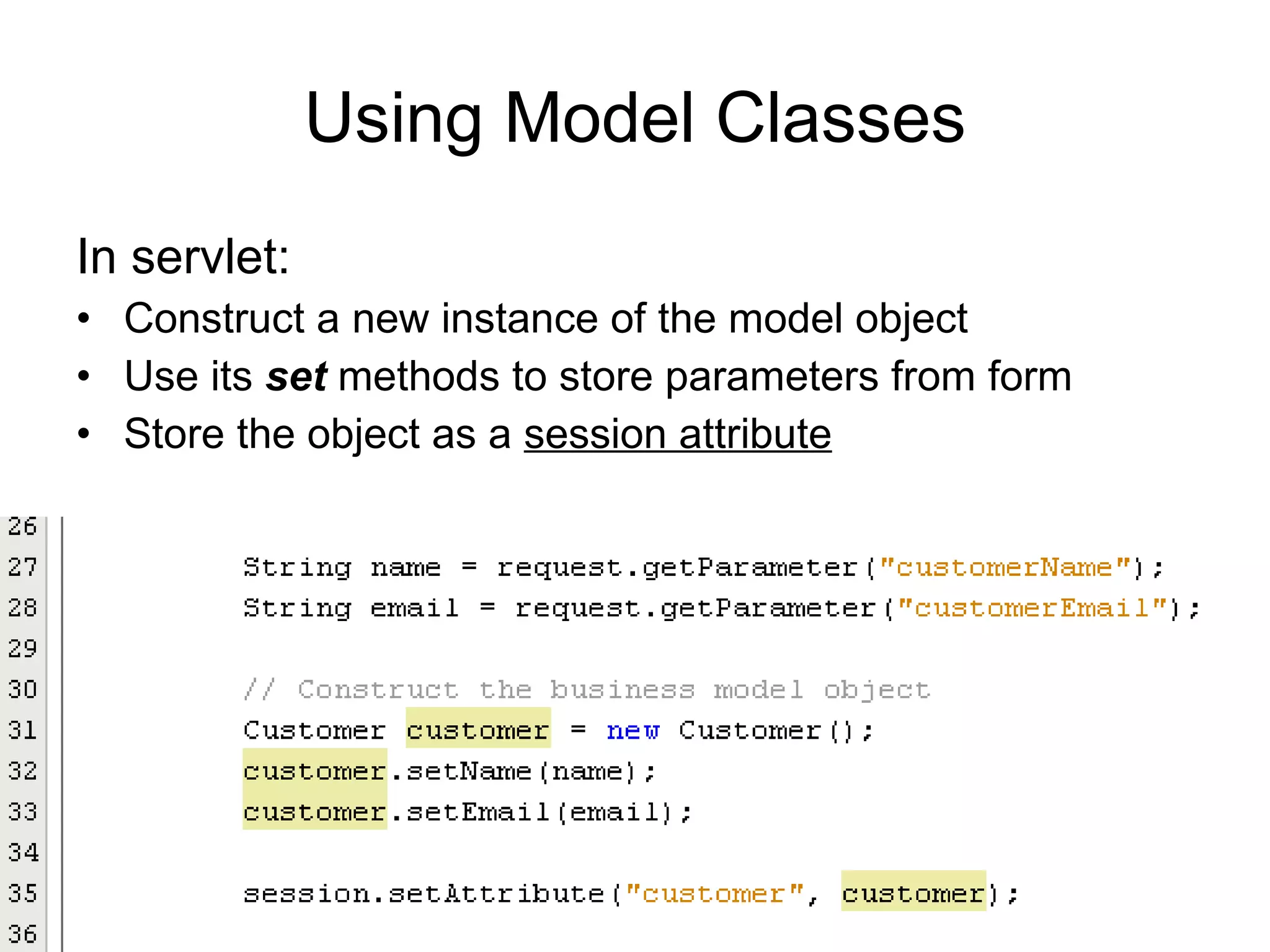 Using Model Classes In servlet: Construct a new instance of the model object Use its  set  methods to store parameters from form Store the object as a  session attribute 