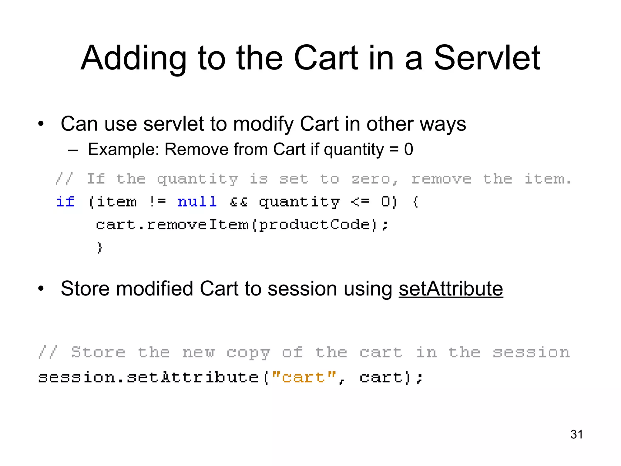 Adding to the Cart in a Servlet Can use servlet to modify Cart in other ways Example: Remove from Cart if quantity = 0 Store modified Cart to session using  setAttribute 