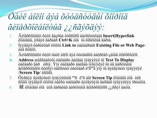 Ôàéë áîëîí âýá õóóäñóóäûí õîîðîíä
ãèïåðõîëáîëòûã ¿¿ñãýõäýý:
1.   Ãèïåðõîëáîëò õèéõ ãàçðàà êóðñîðîî áàéðëóóëààä Insert|Hyperlink
     êîìàíäûã, ýñâýë ãàðààñ Ctrl+K òîâ íû õîñëîëûã äàðíà.
2.   Íýýãäýõ õàðèëöàõ öîíõíû Link to òàëáàðààñ Existing File or Web Page-
     èéã ñîíãîíî.
3.   Ãèïåðõîëáîëò õèéõ ôàéë áîëîí âýá õóóäàñíû áàéðëàõ çàìûã òîäîðõîéëíî.
4.   Address æàãñààëòûí òàëáàðò áàéãàà ìýäýýëýë íü Text To Display
     òàëáàðò ãàð èðíý. Ýíý òàëáàðò áàéãàà ìýäýýëýë íü óã áàðèìòàíä
     ãèïåðõîëáîëò õèéñýí òåêñòèéí òàéëáàð áºãººä ýíý íü äýëãýöèéí ìýäýýëýë
     /Screen Tip/ áîëäîã.
5.   Õýðâýý äýëãýöèéí ìýäýýëëèéã ººð ëºõ áîë Screen Tip êîìàíäûí òîâ èéã
     ñîíãîí íýýãäýõ öîíõíû òåêñò òàëáàðò äýëãýöýíä ãàðãàõ ìýäýýëëýý îðóóëíà.
6.    ÎÊ êîìàíäûí òîâ èéã äàðàõàä áàðèìòàíä ãèïåðõîëáîîñ ¿¿ññýí áàéíà.
 