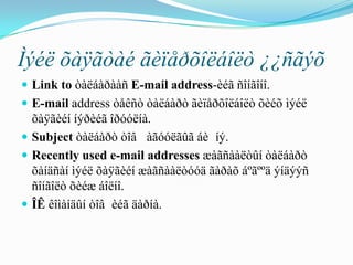 Ìýéë õàÿãòàé ãèïåðõîëáîëò ¿¿ñãýõ
 Link to òàëáàðààñ E-mail address-èéã ñîíãîíî.
 E-mail address òåêñò òàëáàðò ãèïåðõîëáîëò õèéõ ìýéë
  õàÿãèéí íýðèéã îðóóëíà.
 Subject òàëáàðò òîâ àãóóëãûã áè íý.
 Recently used e-mail addresses æàãñààëòûí òàëáàðò
  õàíäñàí ìýéë õàÿãèéí æàãñààëòóóä ãàðàõ áºãººä ýíäýýñ
  ñîíãîëò õèéæ áîëíî.
 ÎÊ êîìàíäûí òîâ èéã äàðíà.
 