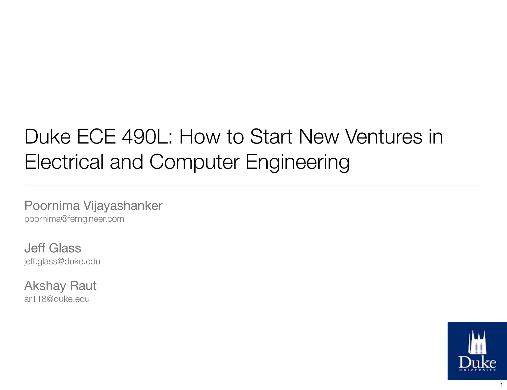 Duke ECE 490L: How to Start New Ventures in
Electrical and Computer Engineering
Poornima Vijayashanker
poornima@femgineer.com
Jeﬀ Glass
jeff.glass@duke.edu
Akshay Raut
ar118@duke.edu
1
 
