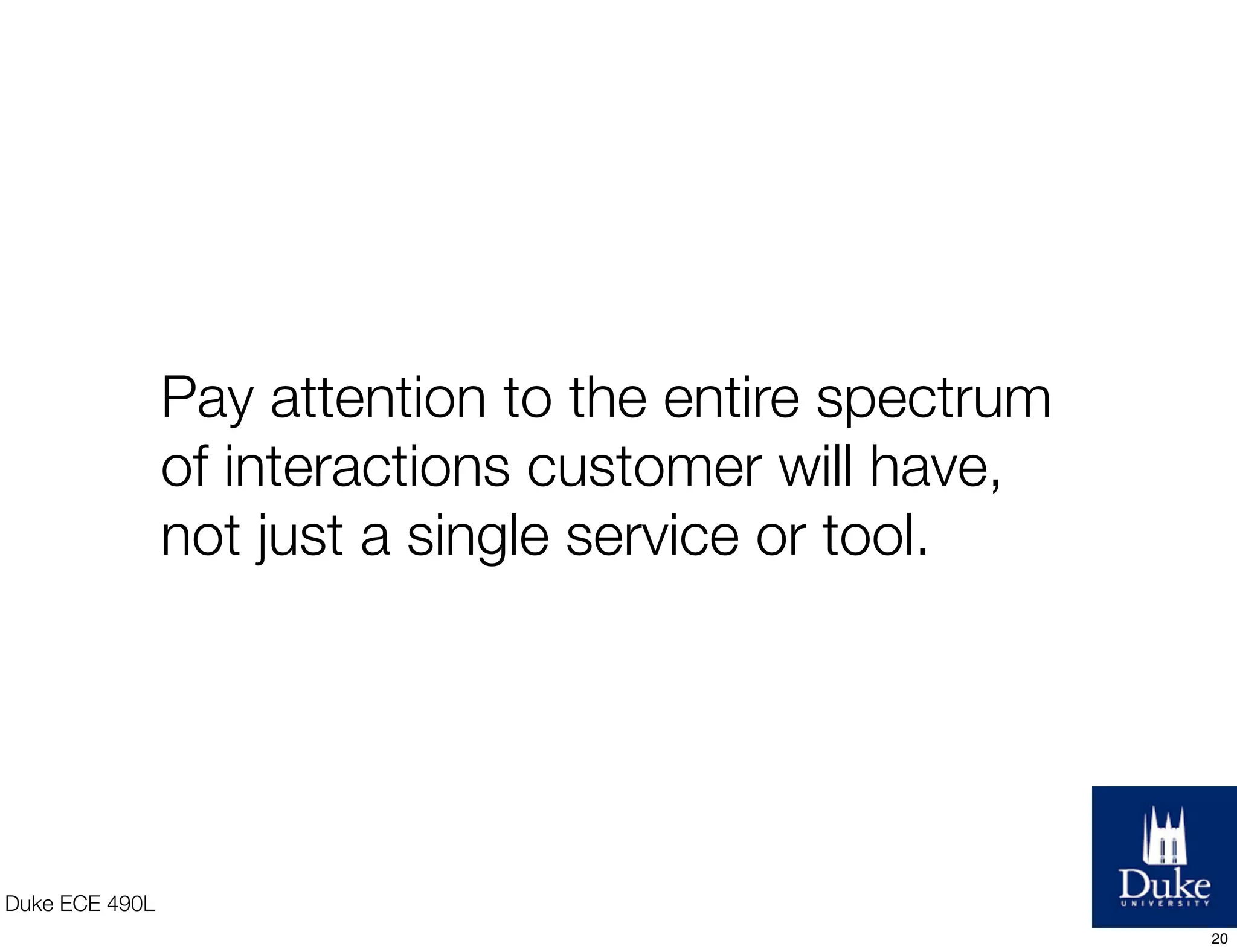 Duke ECE 490L
Pay attention to the entire spectrum
of interactions customer will have,
not just a single service or tool.
20
 