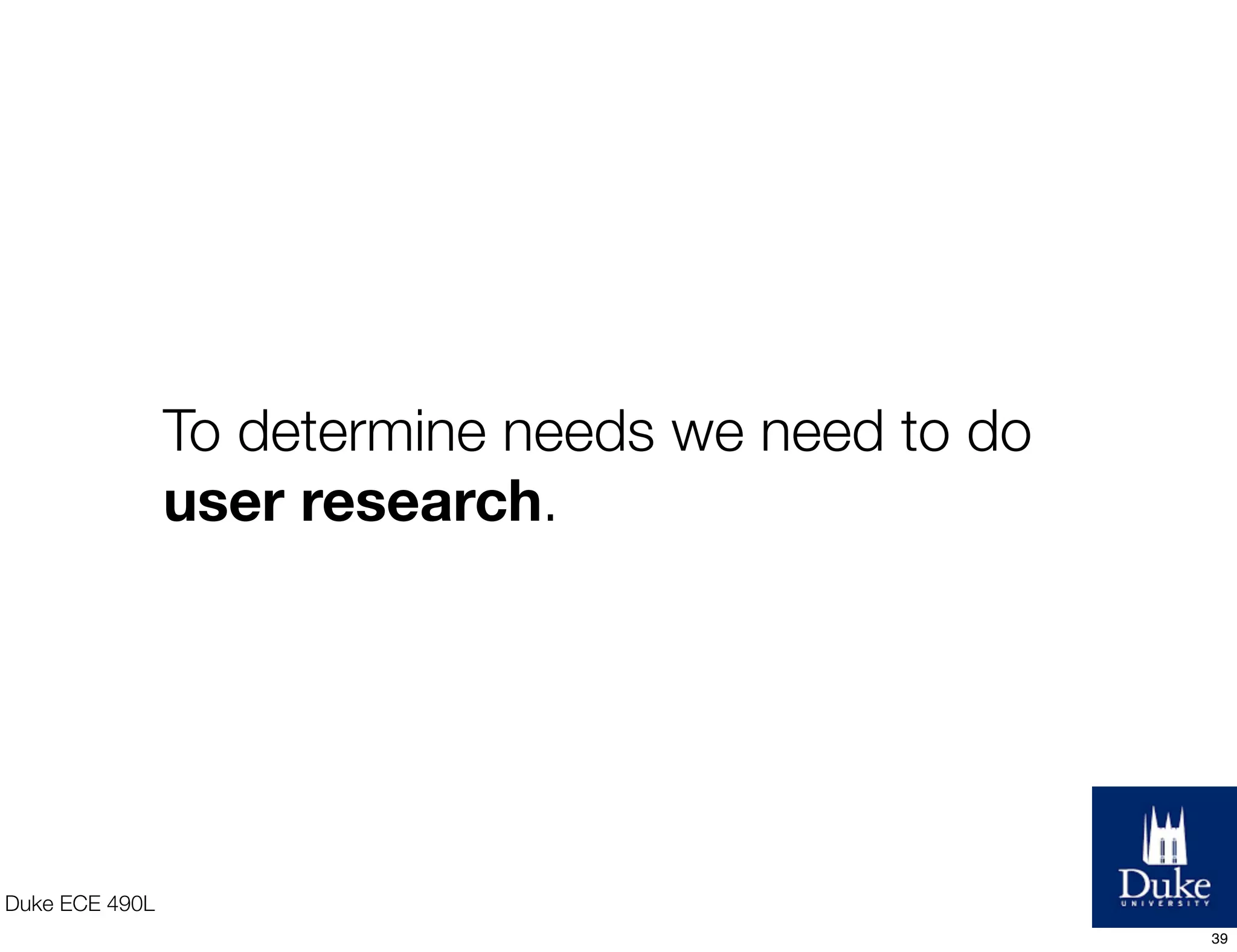 Duke ECE 490L
To determine needs we need to do
user research.
39
 