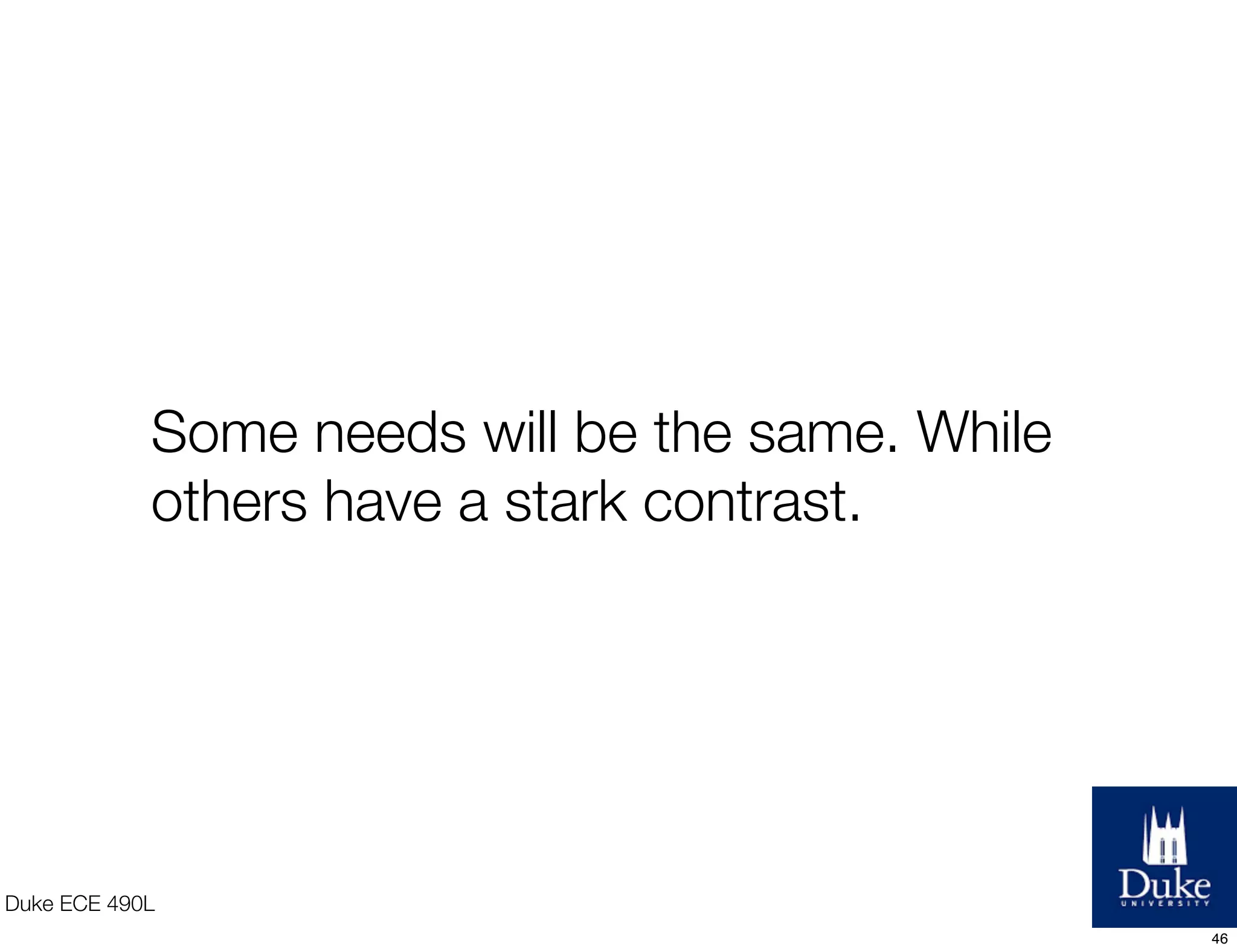 Duke ECE 490L
Some needs will be the same. While
others have a stark contrast.
46
 