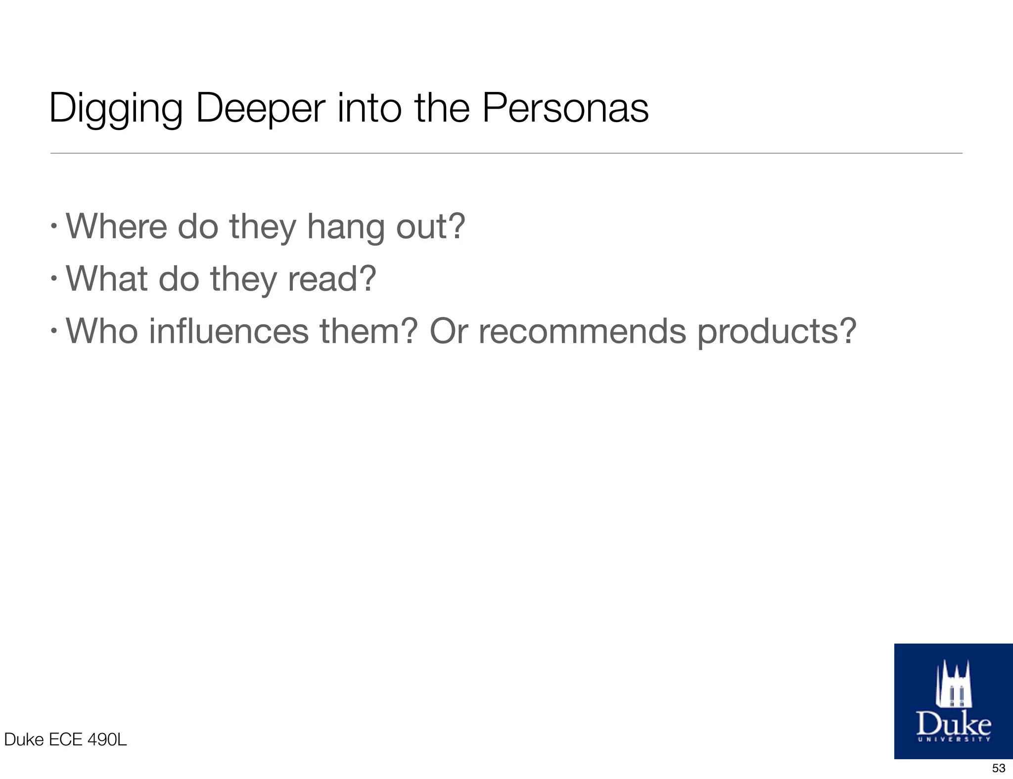 Digging Deeper into the Personas
Duke ECE 490L
• Where do they hang out?
• What do they read?
• Who inﬂuences them? Or recommends products?
53
 