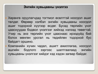 Энгийн хувьцааны үнэлгээ




Хөрөнгө оруулагчдад тогтмол өсөлттэй ноогдол ашиг
төлдөг. Өөрөөр хэлбэл энгийн хувьцааны ноогдол
ашиг тодорхой хүүгээр өсдөг. Бусад төрлийн үнэт
цааснуудаа бодвол үнэлгээг хийхэд нэлээд төвөгтэй.
Учир нь энэ төрлийн үнэт цааснаас ирээдүйд бий
болох мөнгөн урсгал нь төдийлөн тодорхой бус
байдагт оршино.
Компанийн хүчин чадал, ашигт ажиллагаа, ноогдол
ашгийн бодлого зэргээс шалтгаалаад энгийн
хувьцааны үнэлгээг хийдэг хэд хэдэн загвар байдаг.

 