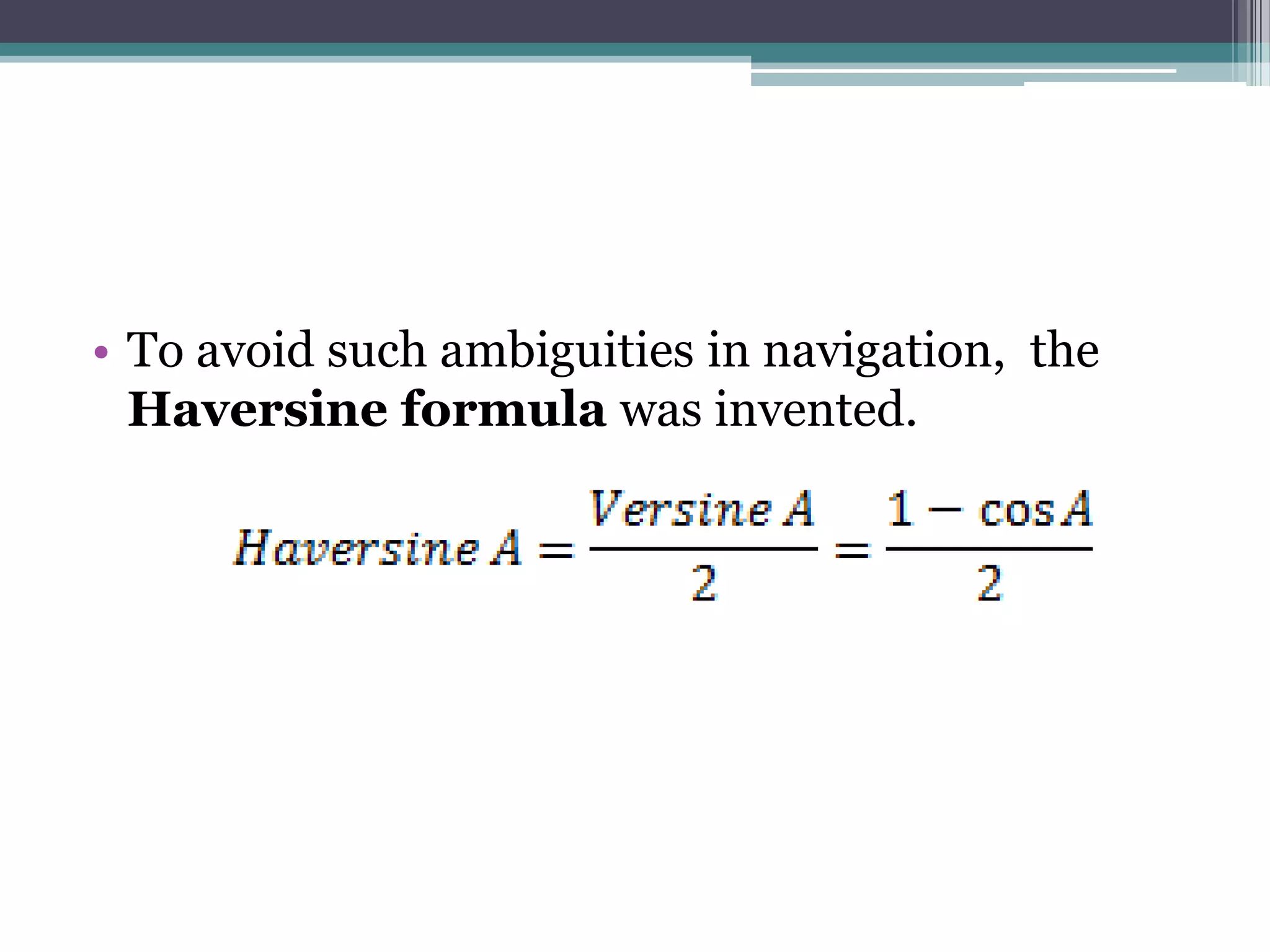 • To avoid such ambiguities in navigation, the
Haversine formula was invented.

 