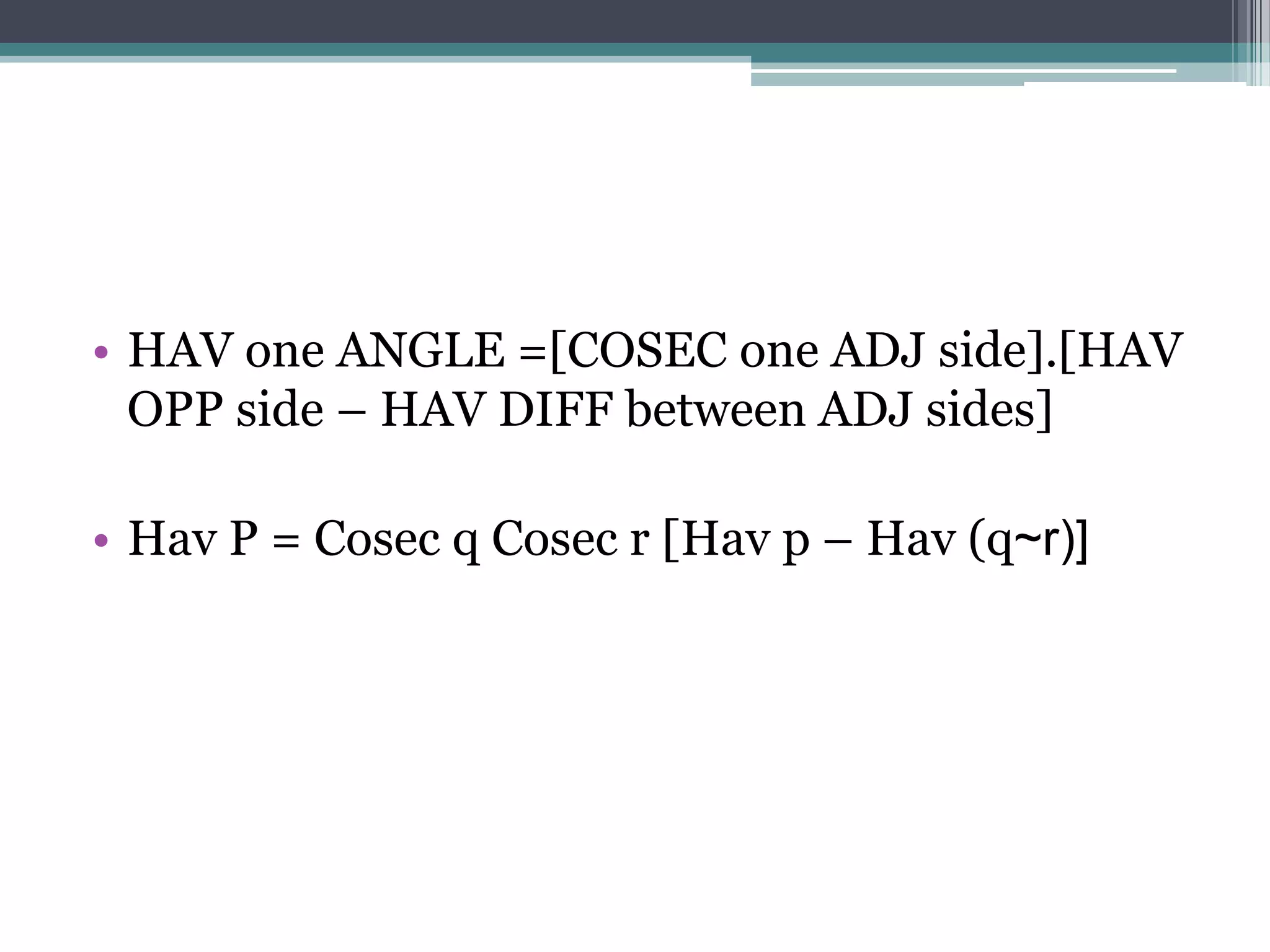 • HAV one ANGLE =[COSEC one ADJ side].[HAV
OPP side – HAV DIFF between ADJ sides]

• Hav P = Cosec q Cosec r [Hav p – Hav (q~r)]

 