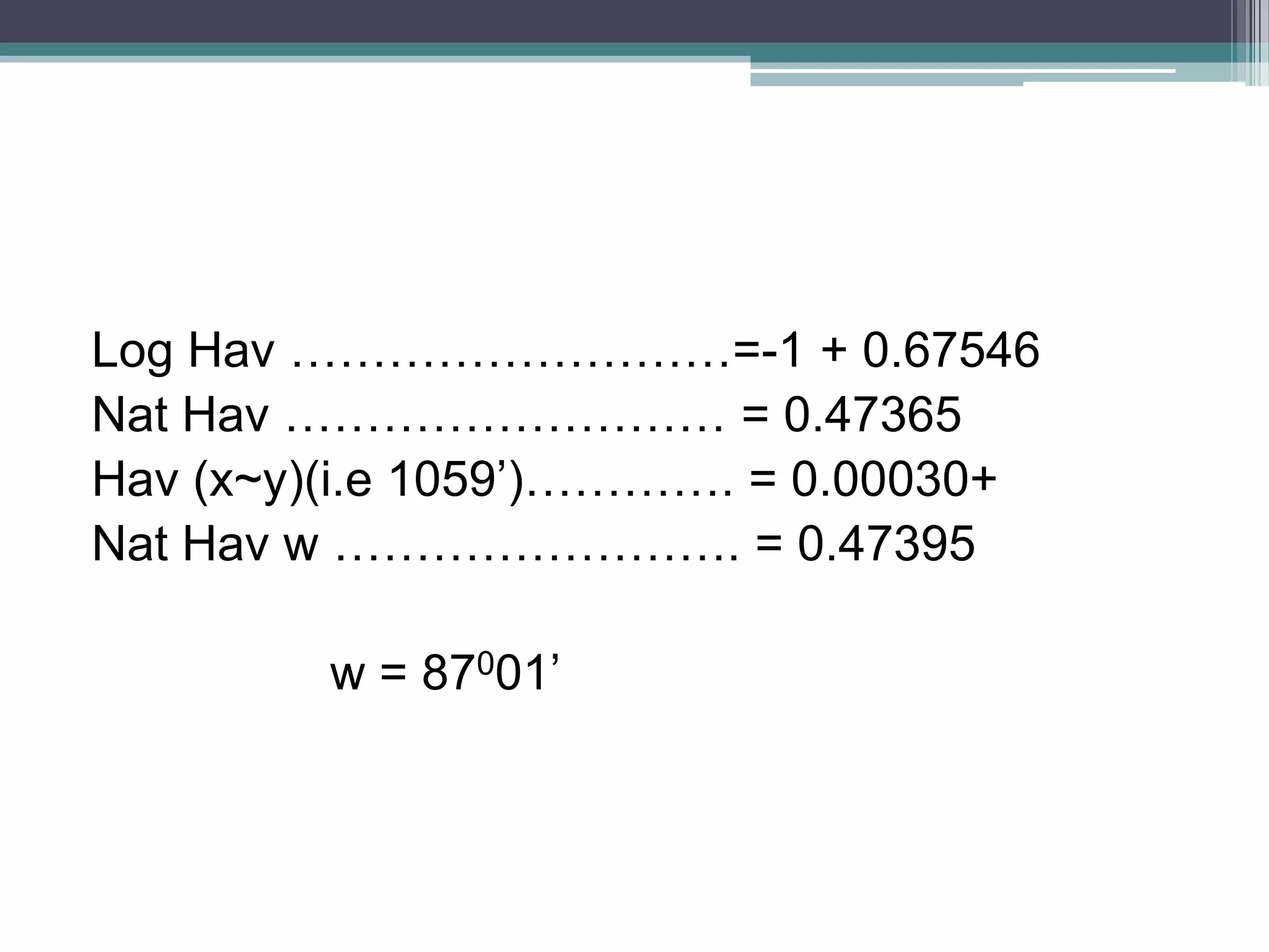 Log Hav ………………………=-1 + 0.67546
Nat Hav ……………………… = 0.47365
Hav (x~y)(i.e 1059’)…………. = 0.00030+
Nat Hav w ……………………. = 0.47395
w = 87001’

 