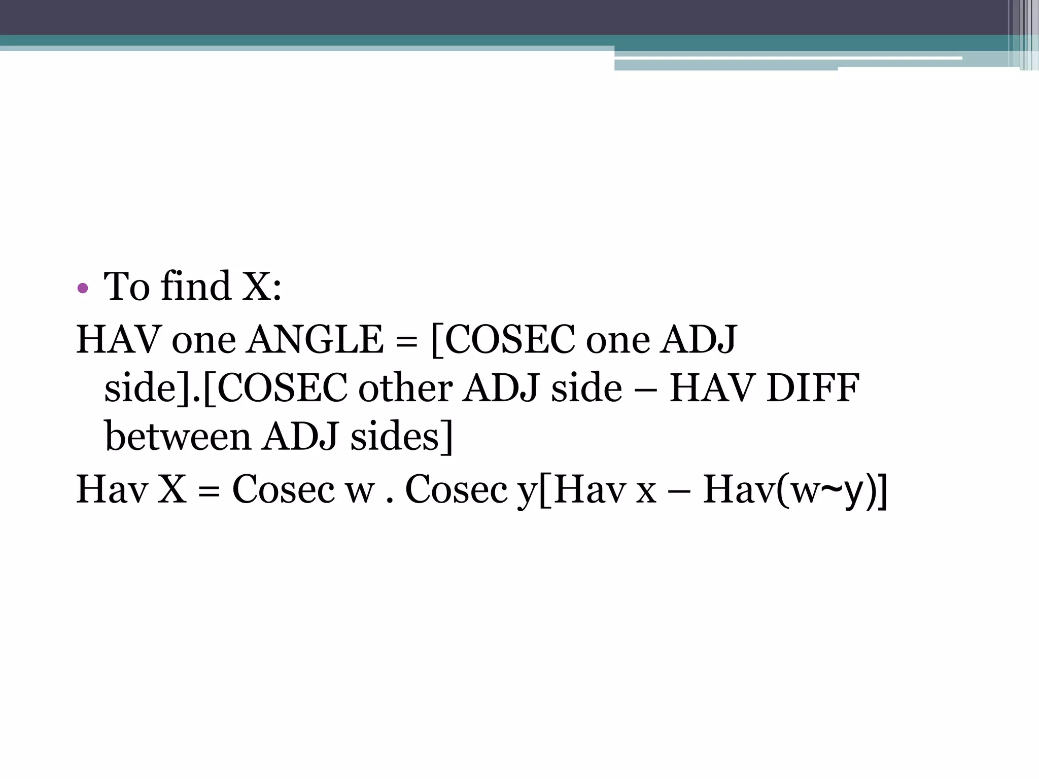 • To find X:
HAV one ANGLE = [COSEC one ADJ
side].[COSEC other ADJ side – HAV DIFF
between ADJ sides]
Hav X = Cosec w . Cosec y[Hav x – Hav(w~y)]

 