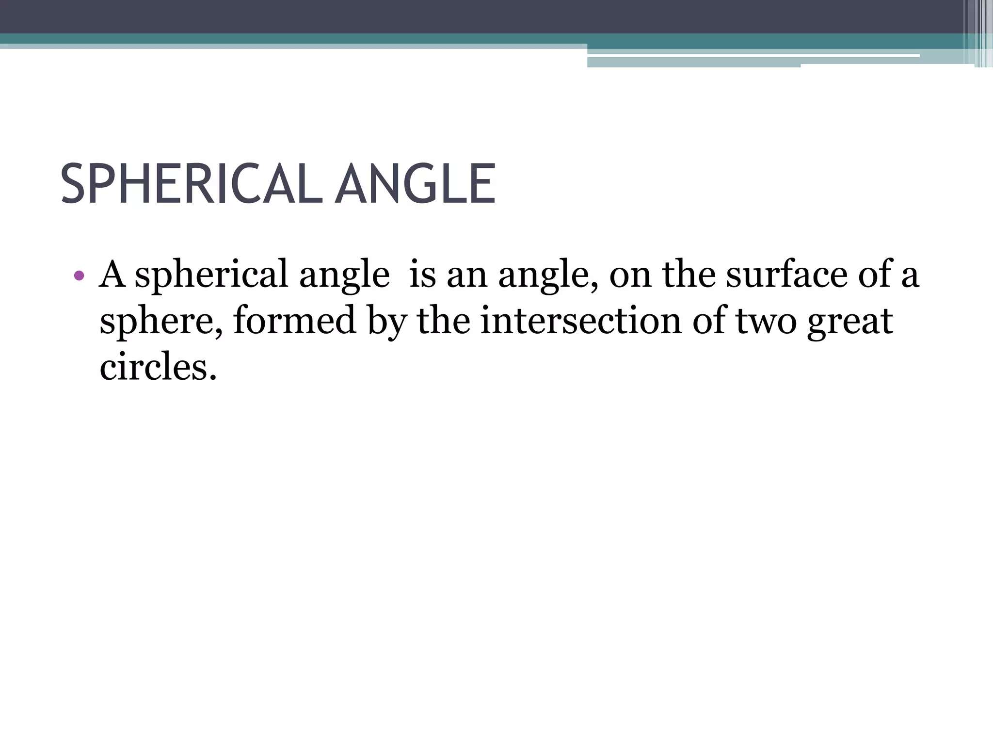 SPHERICAL ANGLE
• A spherical angle is an angle, on the surface of a
sphere, formed by the intersection of two great
circles.

 