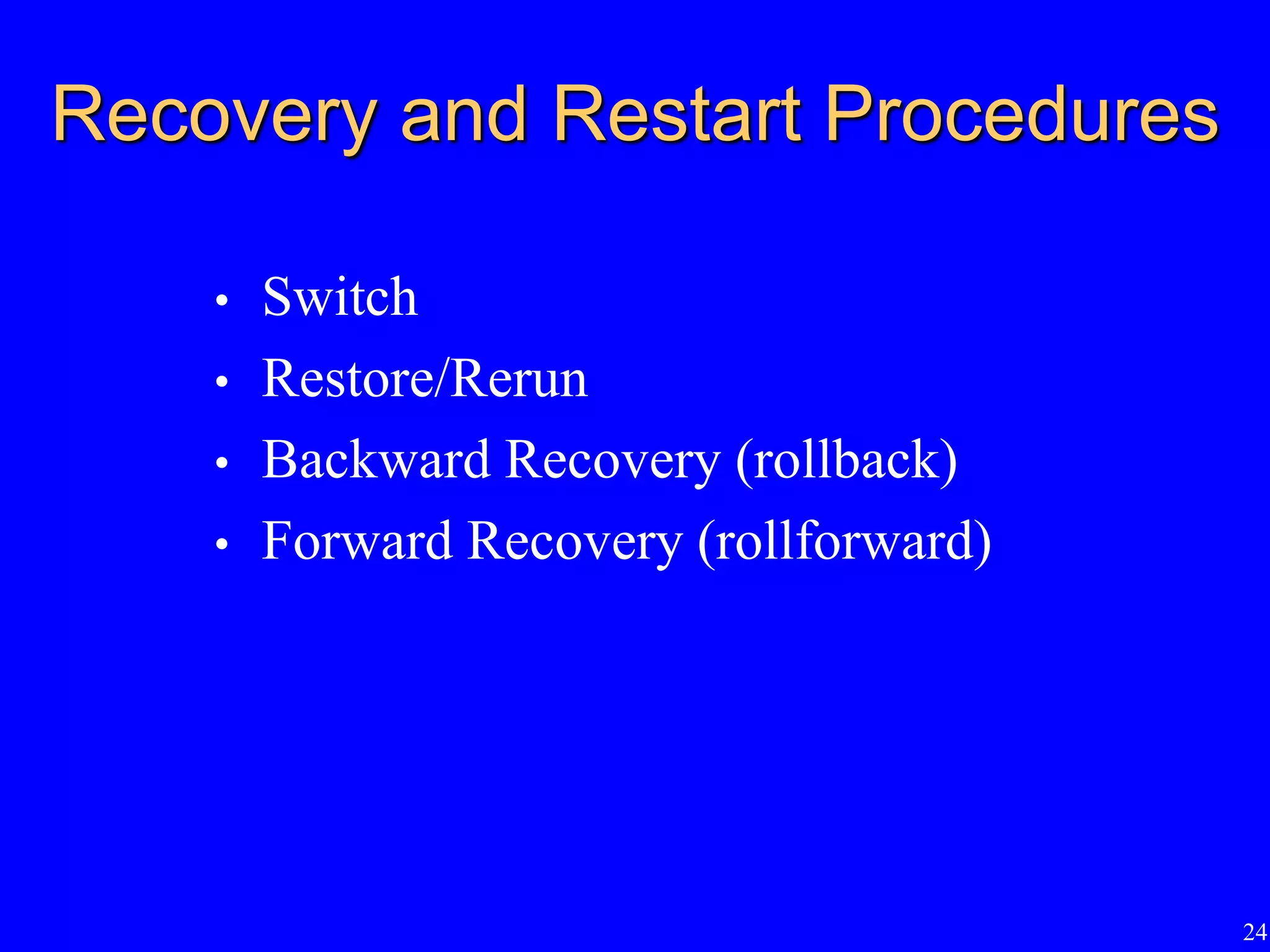 24
Recovery and Restart Procedures
• Switch
• Restore/Rerun
• Backward Recovery (rollback)
• Forward Recovery (rollforward)
 