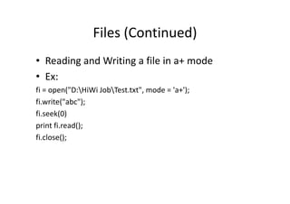 Files (Continued)
• Reading and Writing a file in a+ mode
• Ex:
fi = open("D:HiWi JobTest.txt", mode = 'a+');
fi.write("abc");fi.write("abc");
fi.seek(0)
print fi.read();
fi.close();
 
