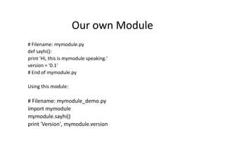 Our own Module
# Filename: mymodule.py
def sayhi():
print 'Hi, this is mymodule speaking.'
version = '0.1'
# End of mymodule.py
Using this module:
# Filename: mymodule_demo.py
import mymodule
mymodule.sayhi()
print 'Version', mymodule.version
 