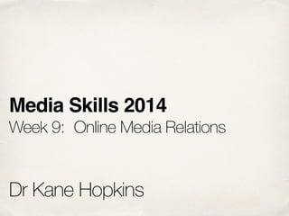 Media Skills 2014! 
Week 9: Online Media Relations 
! 
! 
Dr Kane Hopkins 
 