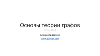 Основы теории графов 
осень 2013 
Александр Дайняк 
www.dainiak.com 
 