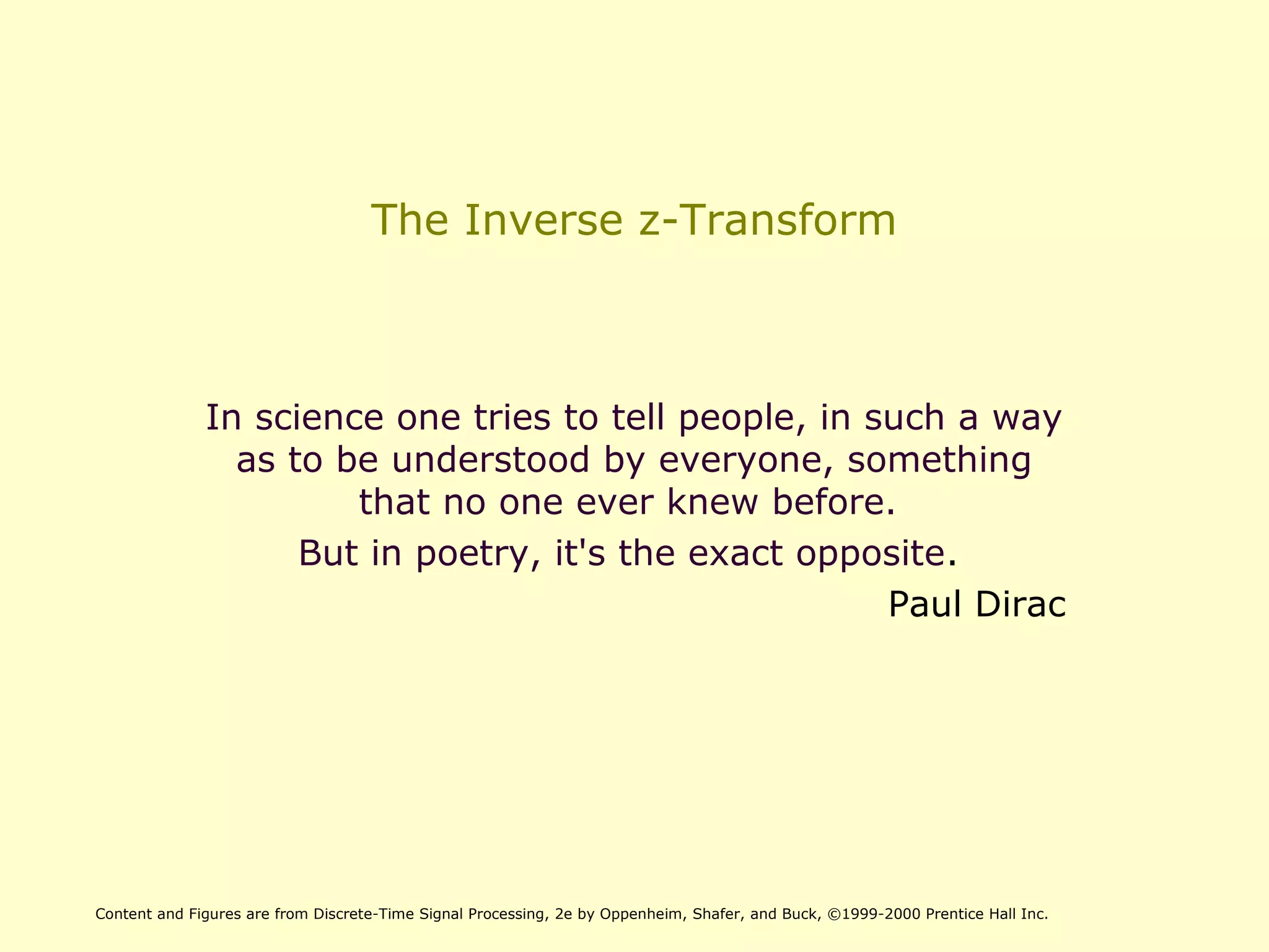 The Inverse z-Transform
In science one tries to tell people, in such a way
as to be understood by everyone, something
that no one ever knew before.
But in poetry, it's the exact opposite.
Paul Dirac
Content and Figures are from Discrete-Time Signal Processing, 2e by Oppenheim, Shafer, and Buck, ©1999-2000 Prentice Hall Inc.
 