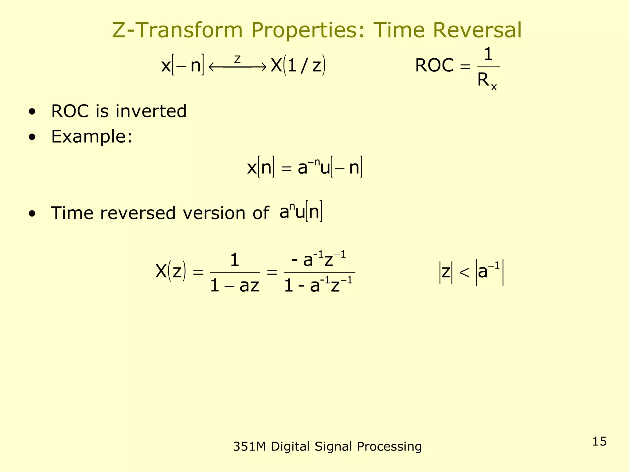 351M Digital Signal Processing 15
Z-Transform Properties: Time Reversal
• ROC is inverted
• Example:
• Time reversed version of
[ ] ( )
x
Z
R
1
ROCz/1Xnx = →←−
[ ] [ ]nuanx n
−= −
[ ]nuan
( ) 1
11-
1-1
az
za-1
za-
az1
1
zX −
−
−
<=
−
=
 