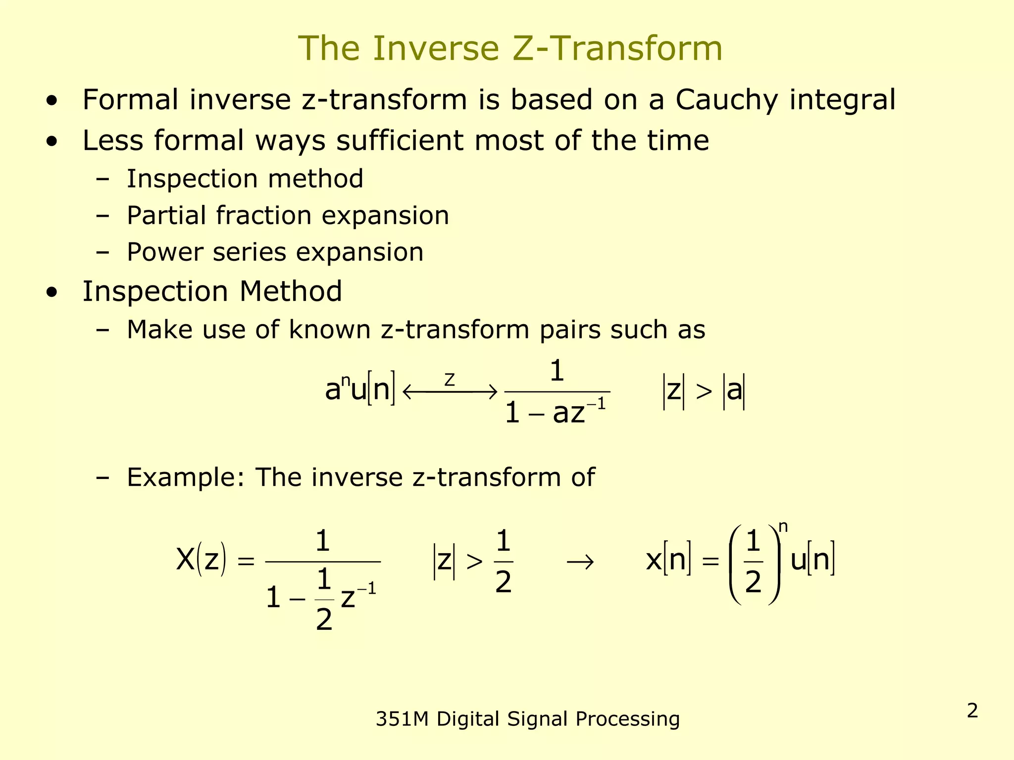 351M Digital Signal Processing 2
The Inverse Z-Transform
• Formal inverse z-transform is based on a Cauchy integral
• Less formal ways sufficient most of the time
– Inspection method
– Partial fraction expansion
– Power series expansion
• Inspection Method
– Make use of known z-transform pairs such as
– Example: The inverse z-transform of
[ ] az
az1
1
nua 1
Zn
>
−
 →← −
( ) [ ] [ ]nu
2
1
nx
2
1
z
z
2
1
1
1
zX
n
1






=→>
−
=
−
 