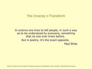 The Inverse z-Transform
In science one tries to tell people, in such a way
as to be understood by everyone, something
that no one ever knew before.
But in poetry, it's the exact opposite.
Paul Dirac
Content and Figures are from Discrete-Time Signal Processing, 2e by Oppenheim, Shafer, and Buck, ©1999-2000 Prentice Hall Inc.
 