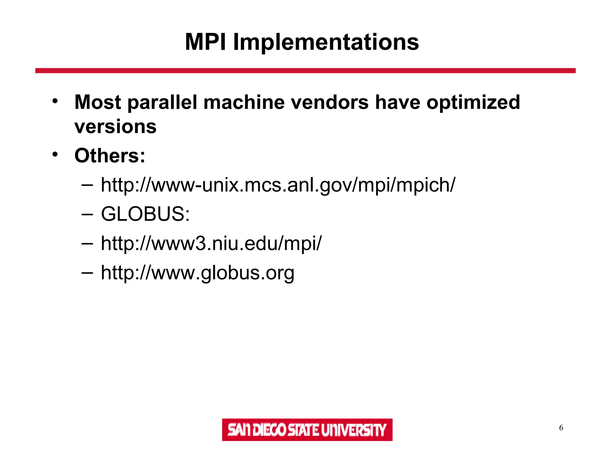 6
MPI Implementations
• Most parallel machine vendors have optimized
versions
• Others:
– http://www-unix.mcs.anl.gov/mpi/mpich/
– GLOBUS:
– http://www3.niu.edu/mpi/
– http://www.globus.org
 