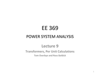 EE 369
POWER SYSTEM ANALYSIS
Lecture 9
Transformers, Per Unit Calculations
Tom Overbye and Ross Baldick
1
 