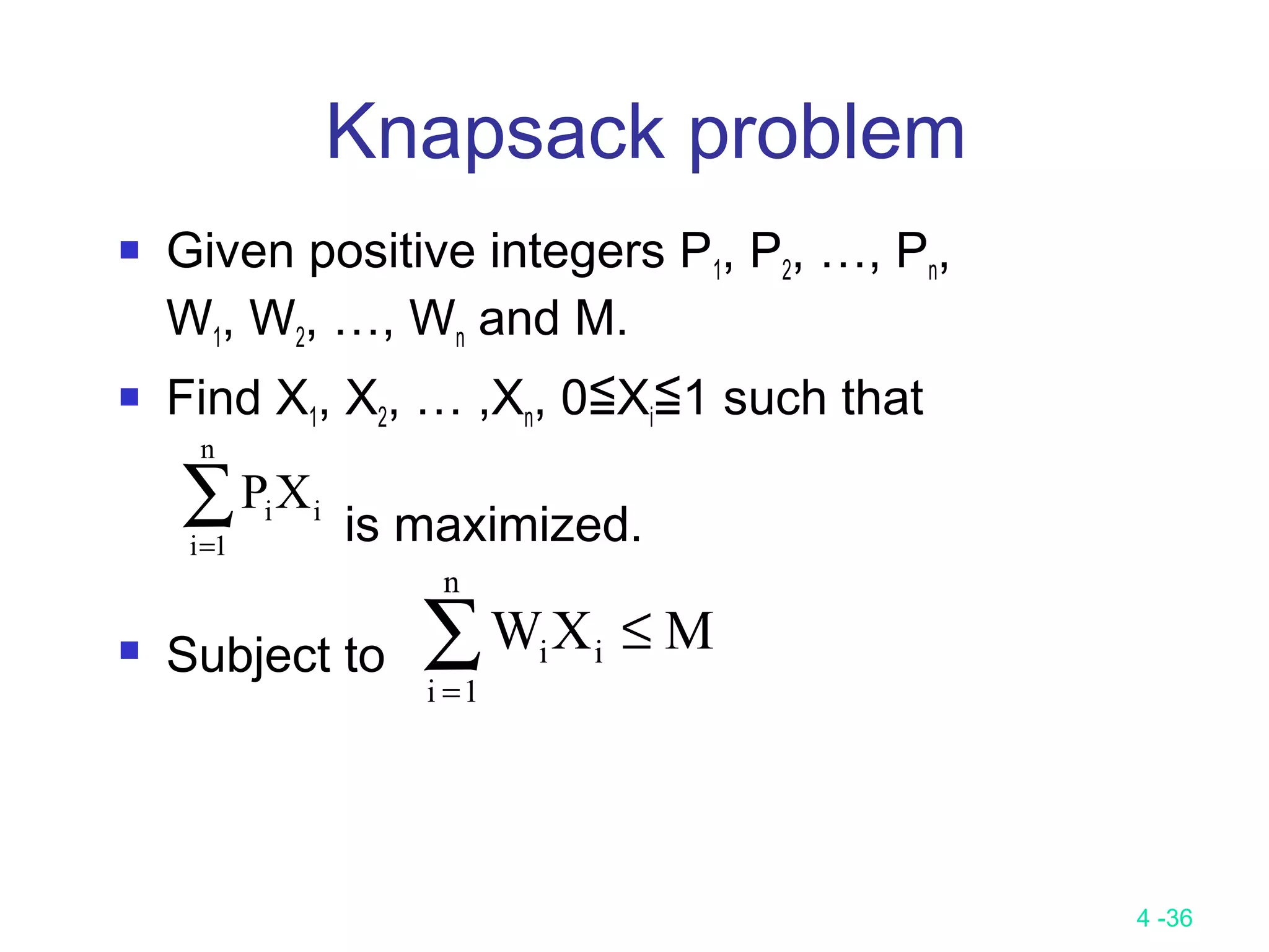 4 -36
Knapsack problem
 Given positive integers P1, P2, …, Pn,
W1, W2, …, Wn and M.
 Find X1, X2, … ,Xn, 0≦Xi≦1 such that
is maximized.
 Subject to
∑=
n
1i
iiXP
∑=
≤
n
1i
ii MXW
 