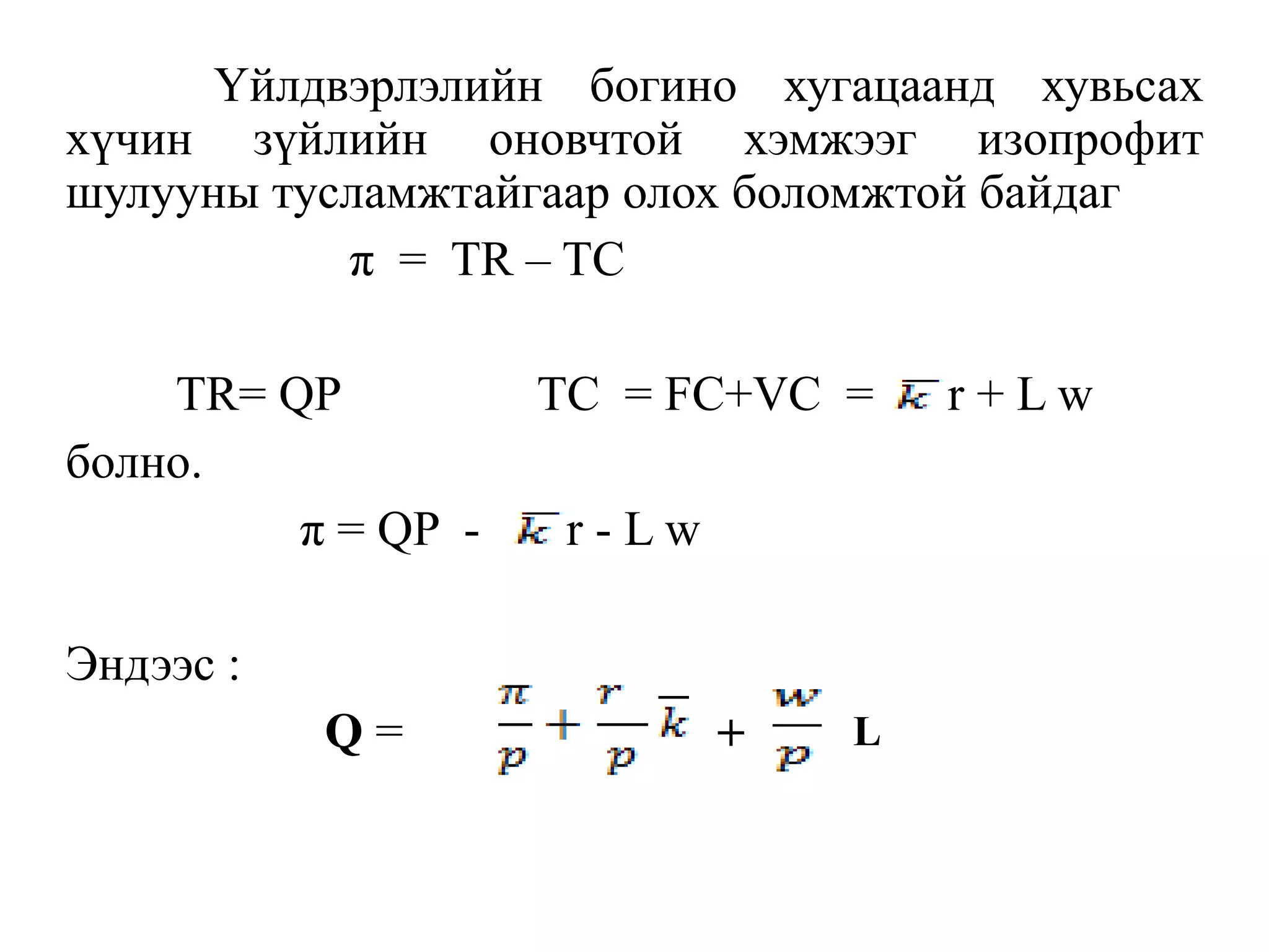 Үйлдвэрлэлийн богино хугацаанд хувьсах
хүчин зүйлийн оновчтой хэмжээг изопрофит
шулууны тусламжтайгаар олох боломжтой байдаг
π = TR – TC
TR= QP TC = FC+VC = r + L w
болно.
π = QP - r - L w
Эндээс :
Q = + L
 